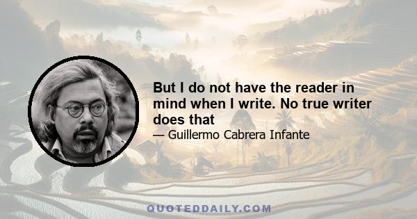 But I do not have the reader in mind when I write. No true writer does that