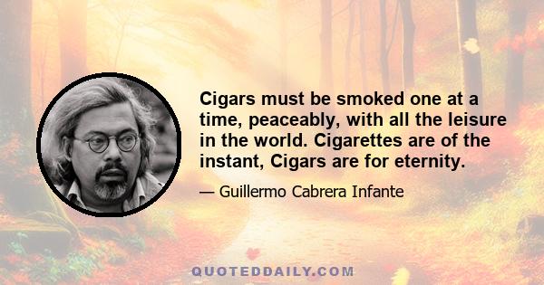 Cigars must be smoked one at a time, peaceably, with all the leisure in the world. Cigarettes are of the instant, Cigars are for eternity.