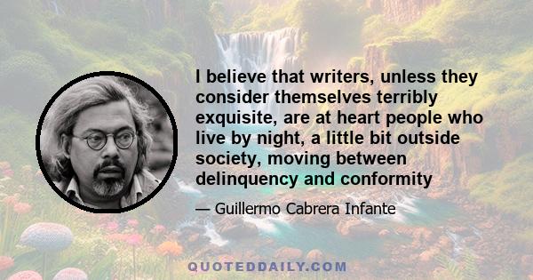 I believe that writers, unless they consider themselves terribly exquisite, are at heart people who live by night, a little bit outside society, moving between delinquency and conformity