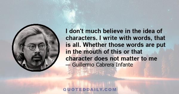 I don't much believe in the idea of characters. I write with words, that is all. Whether those words are put in the mouth of this or that character does not matter to me