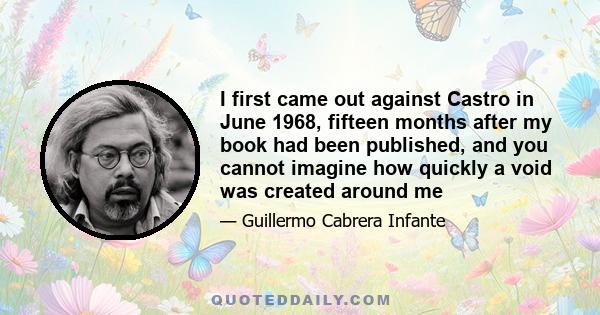 I first came out against Castro in June 1968, fifteen months after my book had been published, and you cannot imagine how quickly a void was created around me