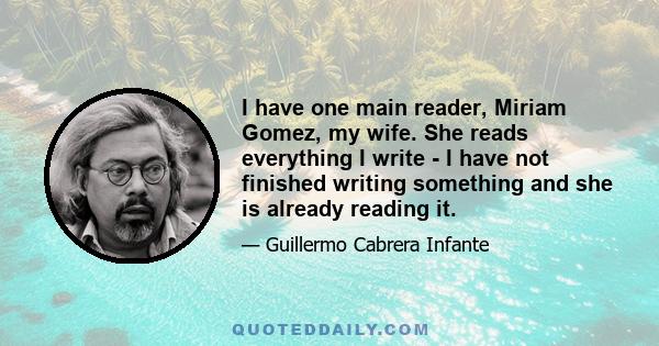 I have one main reader, Miriam Gomez, my wife. She reads everything I write - I have not finished writing something and she is already reading it.