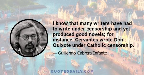 I know that many writers have had to write under censorship and yet produced good novels; for instance, Cervantes wrote Don Quixote under Catholic censorship.