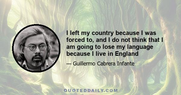 I left my country because I was forced to, and I do not think that I am going to lose my language because I live in England