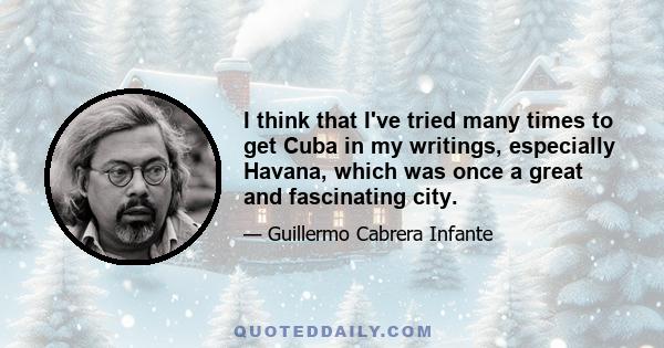 I think that I've tried many times to get Cuba in my writings, especially Havana, which was once a great and fascinating city.