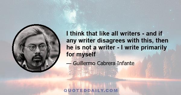 I think that like all writers - and if any writer disagrees with this, then he is not a writer - I write primarily for myself