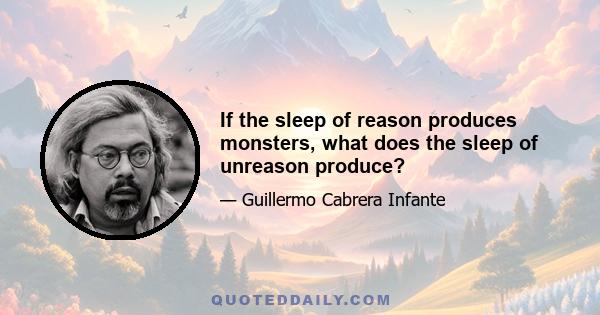 If the sleep of reason produces monsters, what does the sleep of unreason produce?