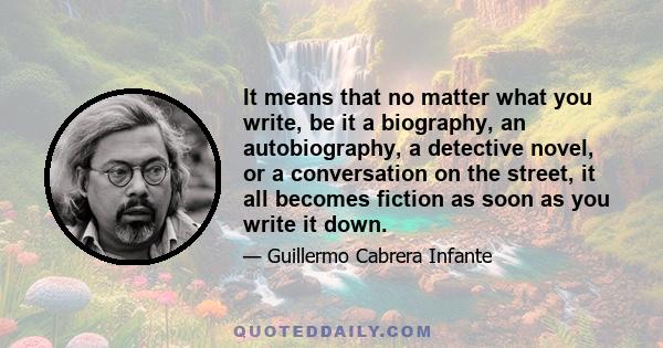 It means that no matter what you write, be it a biography, an autobiography, a detective novel, or a conversation on the street, it all becomes fiction as soon as you write it down.