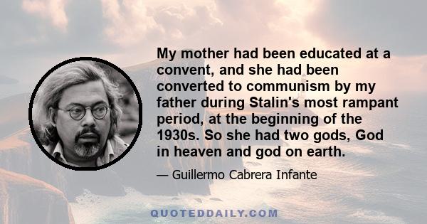 My mother had been educated at a convent, and she had been converted to communism by my father during Stalin's most rampant period, at the beginning of the 1930s. So she had two gods, God in heaven and god on earth.