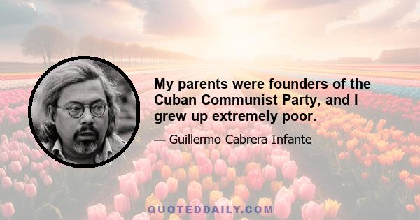 My parents were founders of the Cuban Communist Party, and I grew up extremely poor.