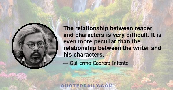 The relationship between reader and characters is very difficult. It is even more peculiar than the relationship between the writer and his characters.