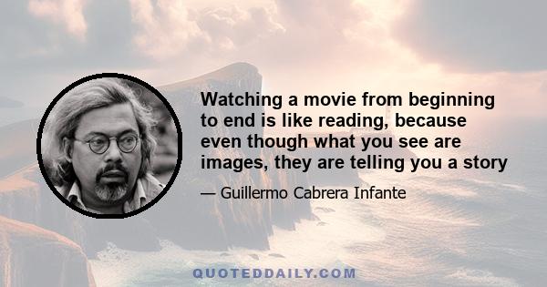 Watching a movie from beginning to end is like reading, because even though what you see are images, they are telling you a story