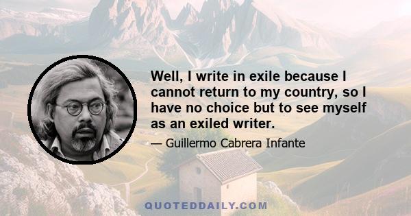 Well, I write in exile because I cannot return to my country, so I have no choice but to see myself as an exiled writer.