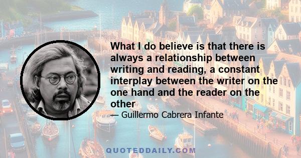 What I do believe is that there is always a relationship between writing and reading, a constant interplay between the writer on the one hand and the reader on the other