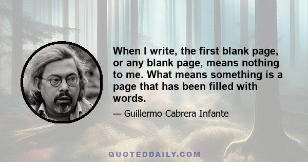 When I write, the first blank page, or any blank page, means nothing to me. What means something is a page that has been filled with words.