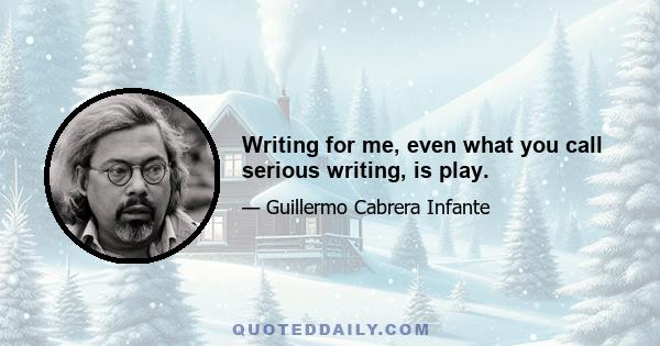 Writing for me, even what you call serious writing, is play.