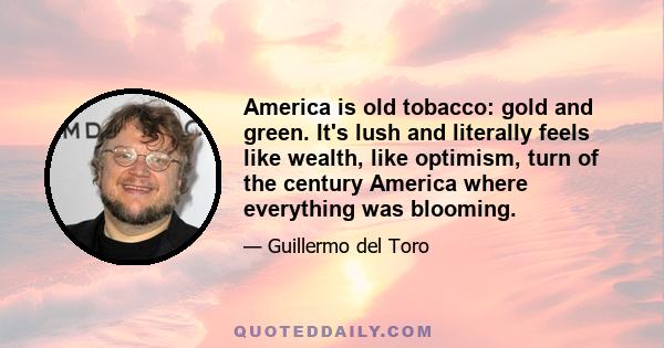 America is old tobacco: gold and green. It's lush and literally feels like wealth, like optimism, turn of the century America where everything was blooming.