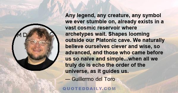 Any legend, any creature, any symbol we ever stumble on, already exists in a vast cosmic reservoir where archetypes wait. Shapes looming outside our Platonic cave. We naturally believe ourselves clever and wise, so