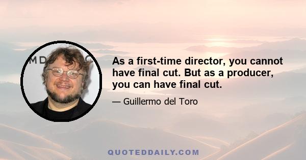 As a first-time director, you cannot have final cut. But as a producer, you can have final cut.