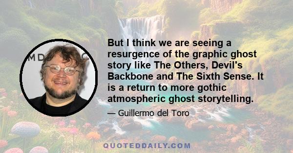 But I think we are seeing a resurgence of the graphic ghost story like The Others, Devil's Backbone and The Sixth Sense. It is a return to more gothic atmospheric ghost storytelling.