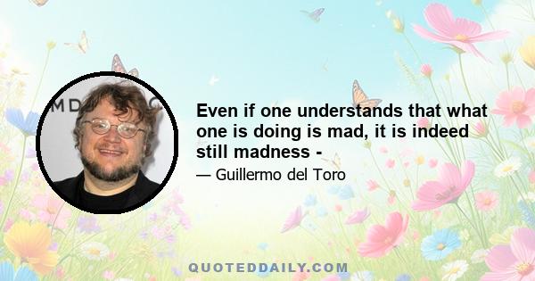 Even if one understands that what one is doing is mad, it is indeed still madness -