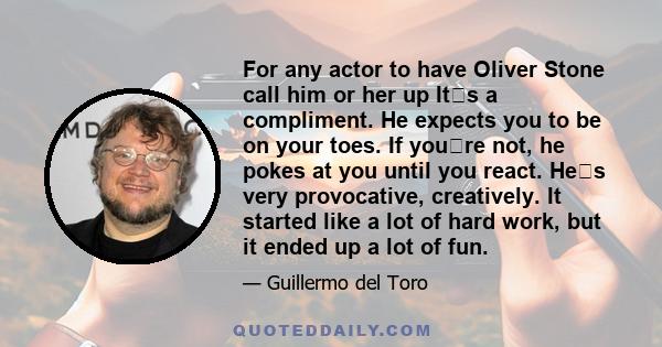 For any actor to have Oliver Stone call him or her up Its a compliment. He expects you to be on your toes. If youre not, he pokes at you until you react. Hes very provocative, creatively. It started like a lot of