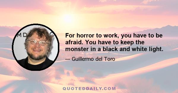 For horror to work, you have to be afraid. You have to keep the monster in a black and white light.