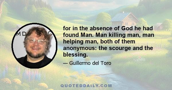 for in the absence of God he had found Man. Man killing man, man helping man, both of them anonymous: the scourge and the blessing.