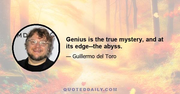 Genius is the true mystery, and at its edge--the abyss.