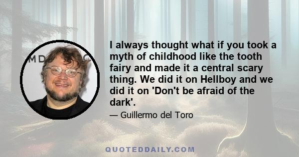 I always thought what if you took a myth of childhood like the tooth fairy and made it a central scary thing. We did it on Hellboy and we did it on 'Don't be afraid of the dark'.