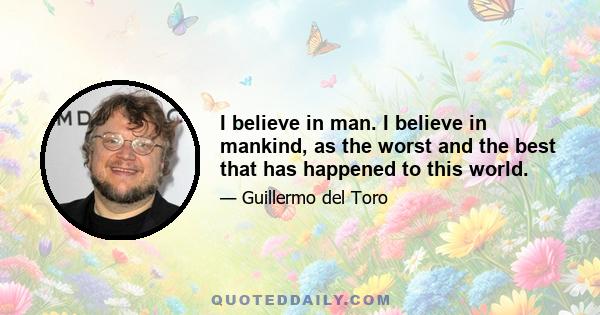 I believe in man. I believe in mankind, as the worst and the best that has happened to this world.