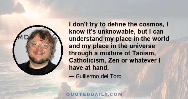 I don't try to define the cosmos, I know it's unknowable, but I can understand my place in the world and my place in the universe through a mixture of Taoism, Catholicism, Zen or whatever I have at hand.