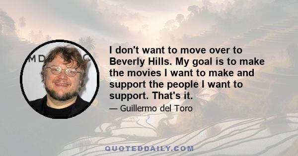 I don't want to move over to Beverly Hills. My goal is to make the movies I want to make and support the people I want to support. That's it.