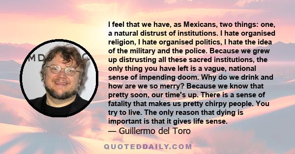 I feel that we have, as Mexicans, two things: one, a natural distrust of institutions. I hate organised religion, I hate organised politics, I hate the idea of the military and the police. Because we grew up distrusting 