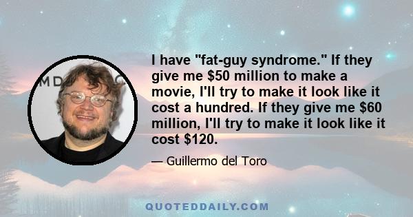 I have fat-guy syndrome. If they give me $50 million to make a movie, I'll try to make it look like it cost a hundred. If they give me $60 million, I'll try to make it look like it cost $120.