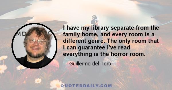 I have my library separate from the family home, and every room is a different genre. The only room that I can guarantee I've read everything is the horror room.