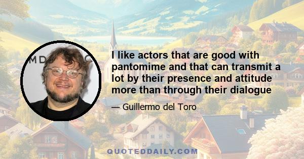 I like actors that are good with pantomime and that can transmit a lot by their presence and attitude more than through their dialogue