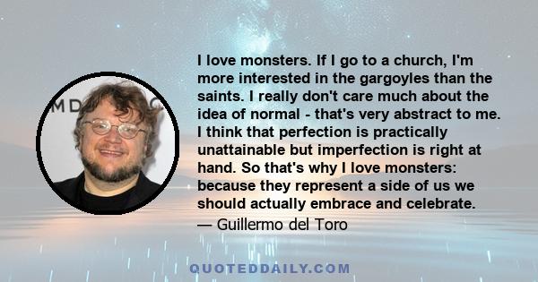 I love monsters. If I go to a church, I'm more interested in the gargoyles than the saints. I really don't care much about the idea of normal - that's very abstract to me. I think that perfection is practically