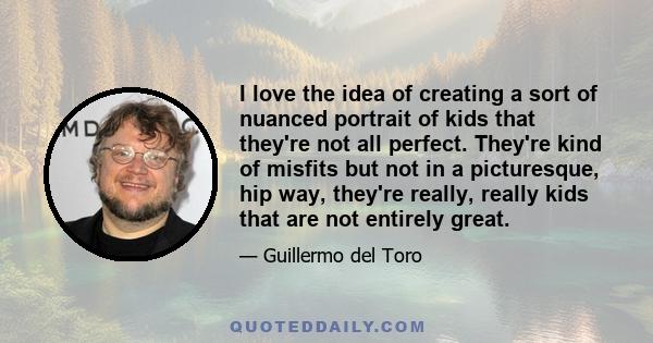 I love the idea of creating a sort of nuanced portrait of kids that they're not all perfect. They're kind of misfits but not in a picturesque, hip way, they're really, really kids that are not entirely great.