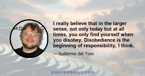 I really believe that in the larger sense, not only today but at all times, you only find yourself when you disobey. Disobedience is the beginning of responsibility, I think.