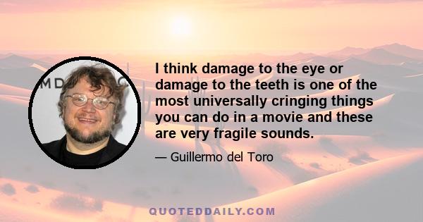 I think damage to the eye or damage to the teeth is one of the most universally cringing things you can do in a movie and these are very fragile sounds.