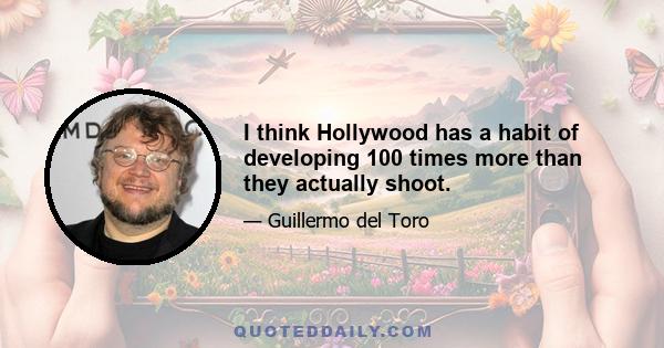 I think Hollywood has a habit of developing 100 times more than they actually shoot.