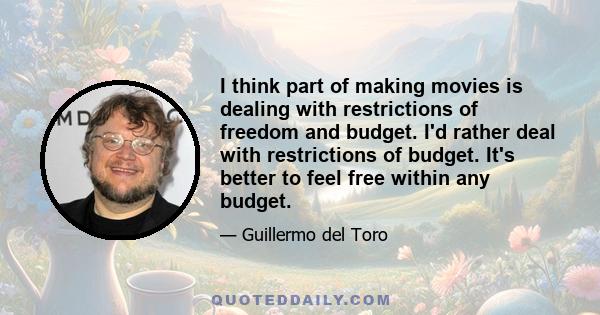 I think part of making movies is dealing with restrictions of freedom and budget. I'd rather deal with restrictions of budget. It's better to feel free within any budget.