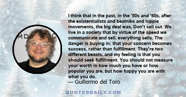 I think that in the past, in the '50s and '60s, after the existentialists and beatniks and hippie movements, the big deal was, Don't sell out. We live in a society that by virtue of the speed we communicate and sell,