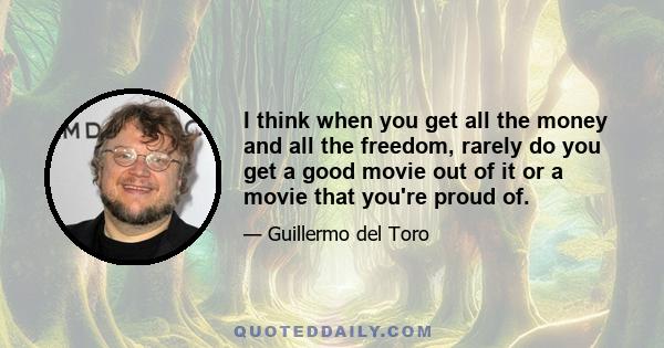 I think when you get all the money and all the freedom, rarely do you get a good movie out of it or a movie that you're proud of.