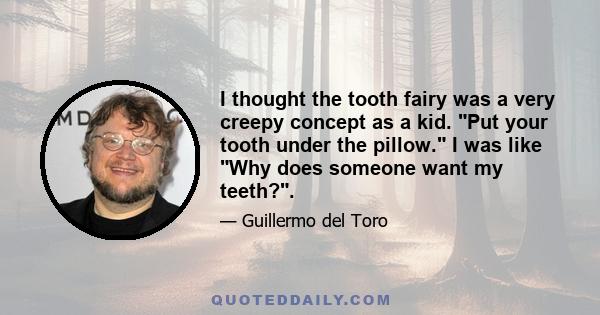 I thought the tooth fairy was a very creepy concept as a kid. Put your tooth under the pillow. I was like Why does someone want my teeth?.