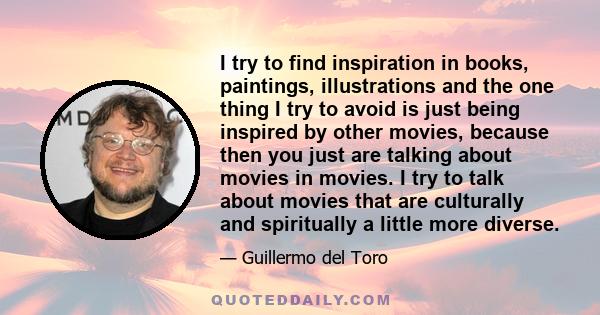 I try to find inspiration in books, paintings, illustrations and the one thing I try to avoid is just being inspired by other movies, because then you just are talking about movies in movies. I try to talk about movies