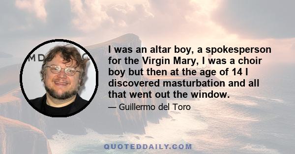 I was an altar boy, a spokesperson for the Virgin Mary, I was a choir boy but then at the age of 14 I discovered masturbation and all that went out the window.