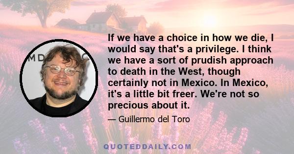 If we have a choice in how we die, I would say that's a privilege. I think we have a sort of prudish approach to death in the West, though certainly not in Mexico. In Mexico, it's a little bit freer. We're not so