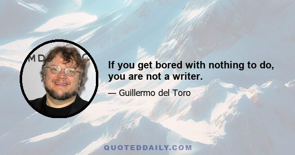 If you get bored with nothing to do, you are not a writer.